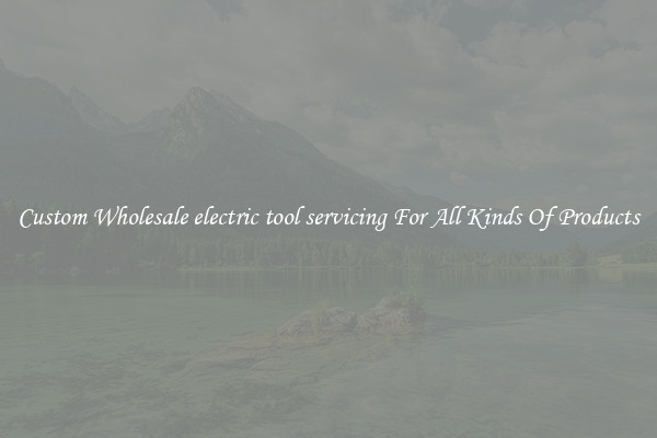 Custom Wholesale electric tool servicing For All Kinds Of Products