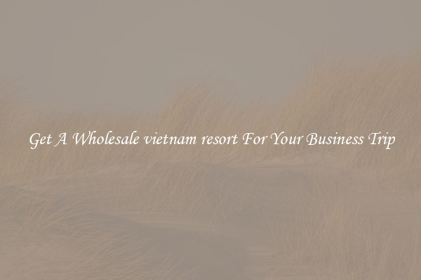 Get A Wholesale vietnam resort For Your Business Trip