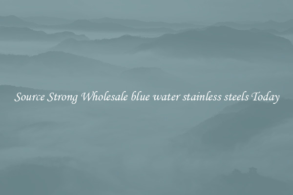 Source Strong Wholesale blue water stainless steels Today