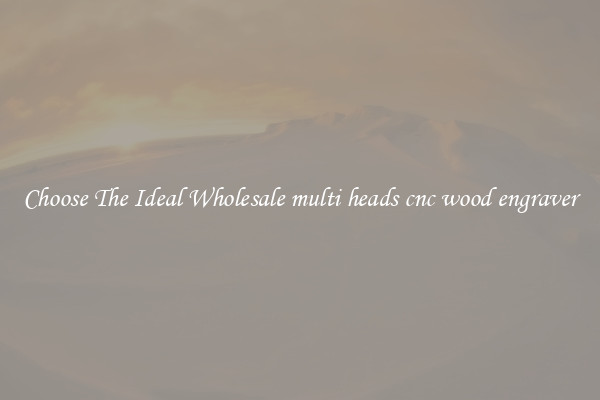 Choose The Ideal Wholesale multi heads cnc wood engraver