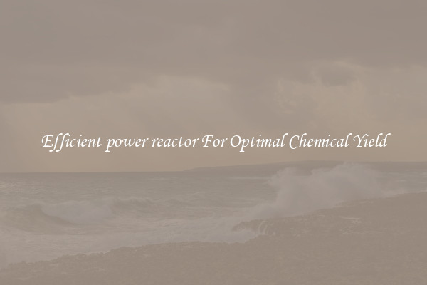 Efficient power reactor For Optimal Chemical Yield