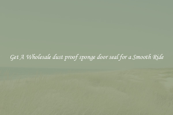Get A Wholesale dust proof sponge door seal for a Smooth Ride