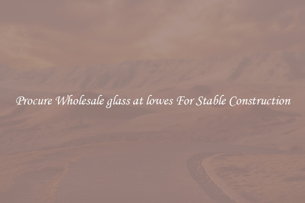 Procure Wholesale glass at lowes For Stable Construction