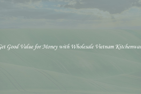 Get Good Value for Money with Wholesale Vietnam Kitchenware