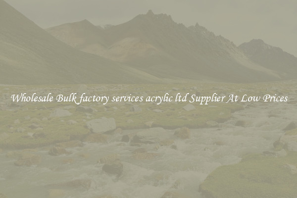 Wholesale Bulk factory services acrylic ltd Supplier At Low Prices