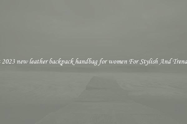 Elegant 2023 new leather backpack handbag for women For Stylish And Trendy Looks