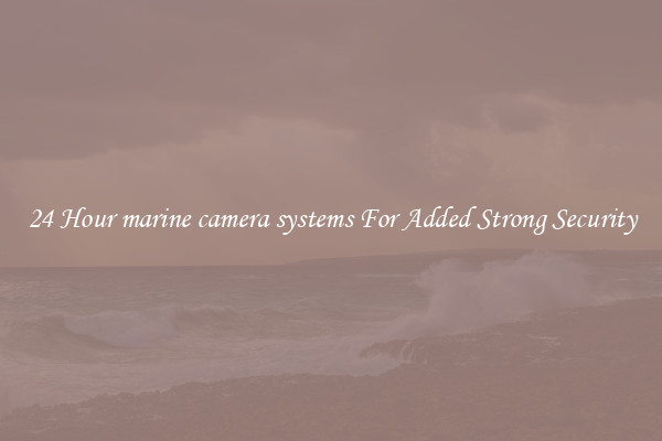 24 Hour marine camera systems For Added Strong Security