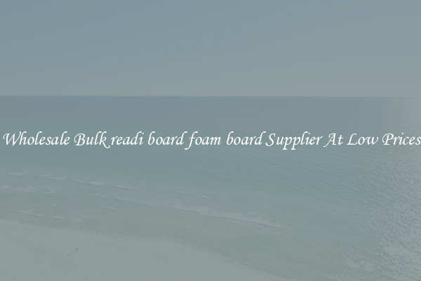 Wholesale Bulk readi board foam board Supplier At Low Prices