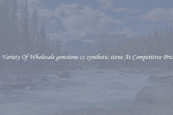 A Variety Of Wholesale gemstone cz synthetic stone At Competitive Prices