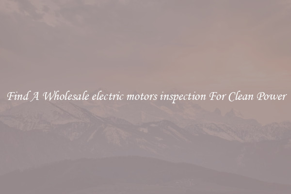 Find A Wholesale electric motors inspection For Clean Power