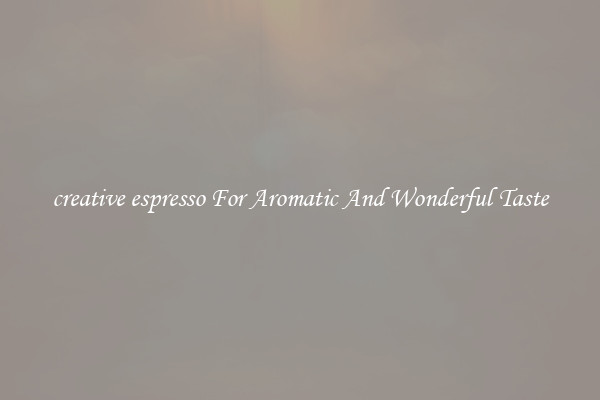 creative espresso For Aromatic And Wonderful Taste