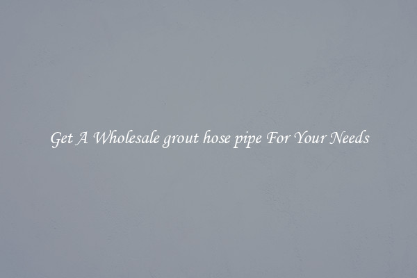 Get A Wholesale grout hose pipe For Your Needs