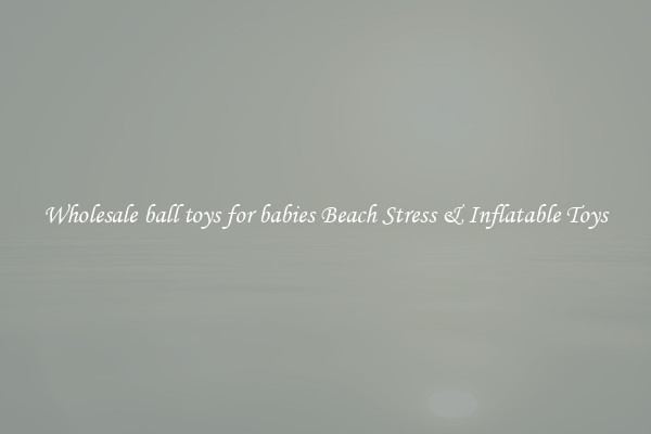 Wholesale ball toys for babies Beach Stress & Inflatable Toys