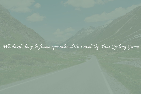 Wholesale bicycle frame specialized To Level Up Your Cycling Game