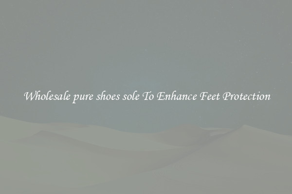Wholesale pure shoes sole To Enhance Feet Protection