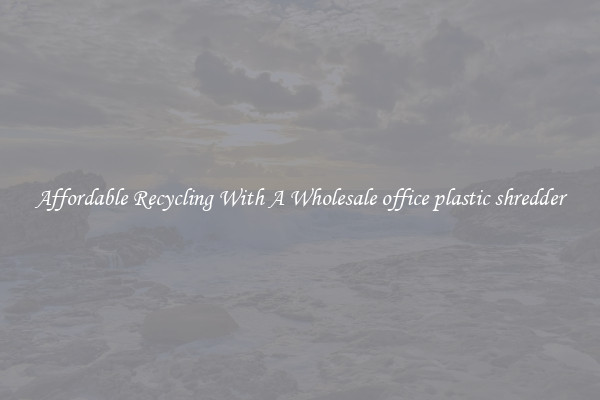 Affordable Recycling With A Wholesale office plastic shredder