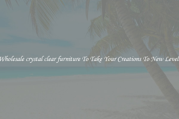Wholesale crystal clear furniture To Take Your Creations To New Levels