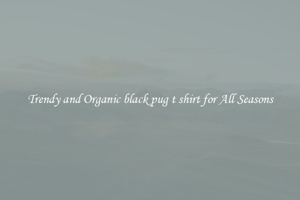Trendy and Organic black pug t shirt for All Seasons