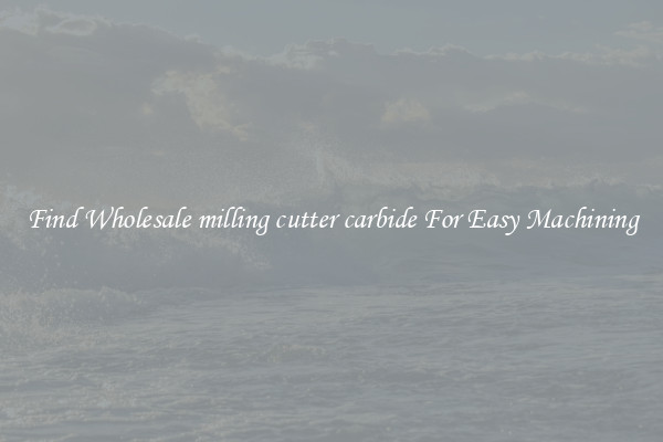 Find Wholesale milling cutter carbide For Easy Machining
