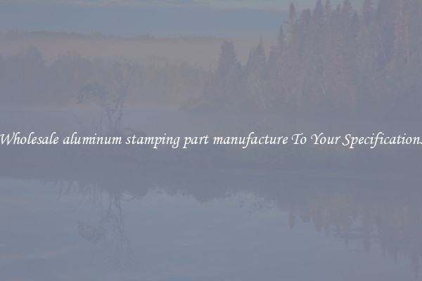 Wholesale aluminum stamping part manufacture To Your Specifications