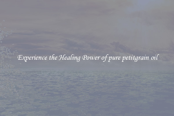 Experience the Healing Power of pure petitgrain oil