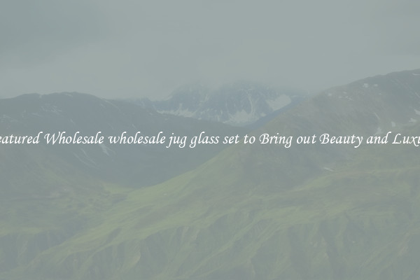 Featured Wholesale wholesale jug glass set to Bring out Beauty and Luxury
