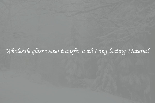 Wholesale glass water transfer with Long-lasting Material 