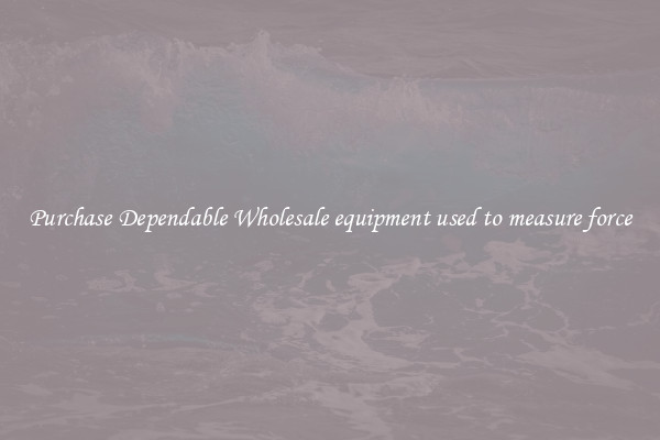 Purchase Dependable Wholesale equipment used to measure force