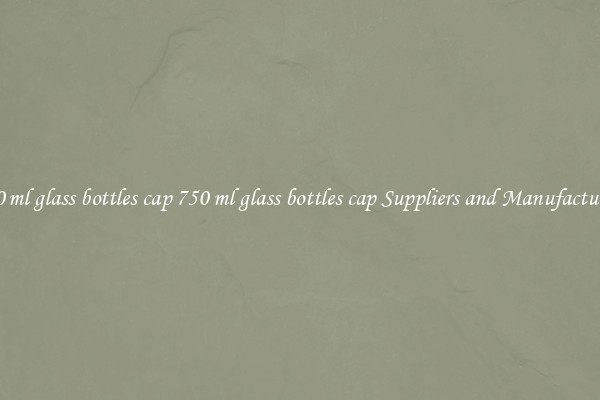 750 ml glass bottles cap 750 ml glass bottles cap Suppliers and Manufacturers