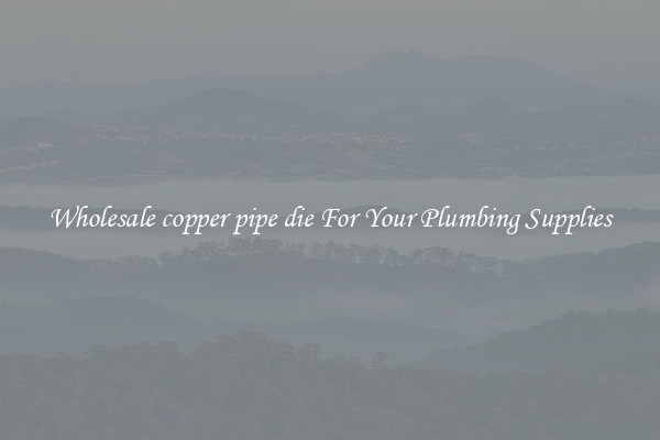 Wholesale copper pipe die For Your Plumbing Supplies