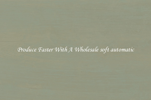 Produce Faster With A Wholesale soft automatic
