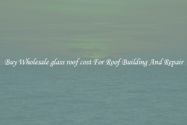 Buy Wholesale glass roof cost For Roof Building And Repair