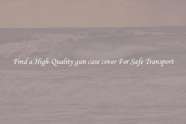 Find a High-Quality gun case cover For Safe Transport